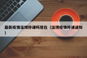 最新疫情淄博停课吗现在（淄博疫情停课通知）