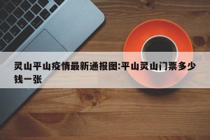 灵山平山疫情最新通报图:平山灵山门票多少钱一张