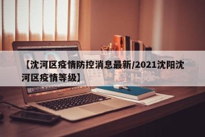 【沈河区疫情防控消息最新/2021沈阳沈河区疫情等级】