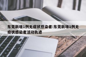 东莞新增1例无症状感染者:东莞新增1例无症状感染者活动轨迹