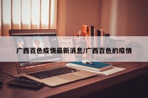 广西百色疫情最新消息/广西百色的疫情