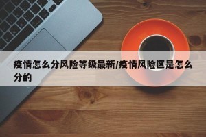 疫情怎么分风险等级最新/疫情风险区是怎么分的