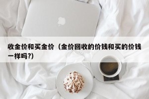 收金价和买金价（金价回收的价钱和买的价钱一样吗?）