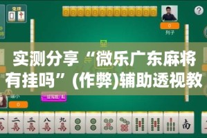 实测分享“微乐广东麻将有挂吗”(作弊)辅助透视教程