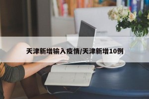 天津新增输入疫情/天津新增10例