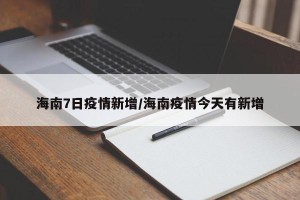 海南7日疫情新增/海南疫情今天有新增