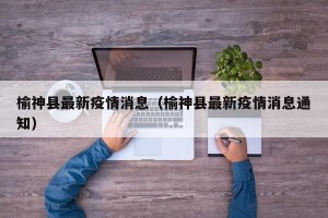 榆神县最新疫情消息（榆神县最新疫情消息通知）