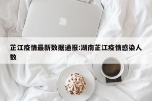 芷江疫情最新数据通报:湖南芷江疫情感染人数