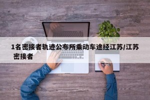 1名密接者轨迹公布所乘动车途经江苏/江苏 密接者