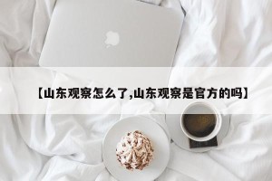 【山东观察怎么了,山东观察是官方的吗】