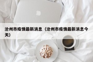 沧州市疫情最新消息（沧州市疫情最新消息今天）