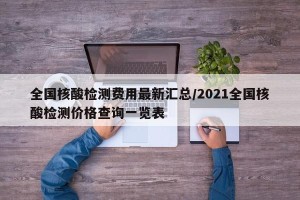 全国核酸检测费用最新汇总/2021全国核酸检测价格查询一览表