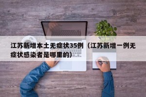 江苏新增本土无症状35例（江苏新增一例无症状感染者是哪里的）
