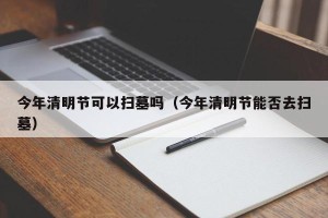 今年清明节可以扫墓吗（今年清明节能否去扫墓）