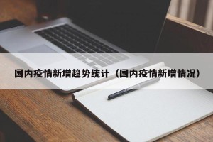 国内疫情新增趋势统计（国内疫情新增情况）
