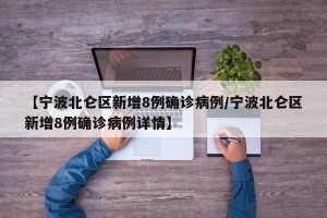 【宁波北仑区新增8例确诊病例/宁波北仑区新增8例确诊病例详情】