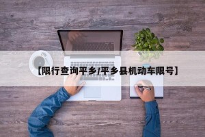 【限行查询平乡/平乡县机动车限号】