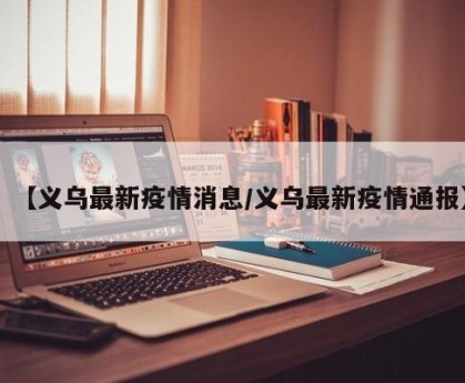 【义乌最新疫情消息/义乌最新疫情通报】