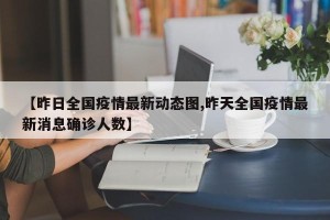 【昨日全国疫情最新动态图,昨天全国疫情最新消息确诊人数】