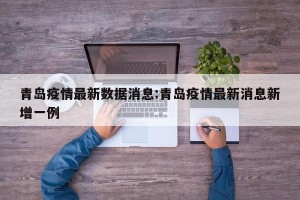 青岛疫情最新数据消息:青岛疫情最新消息新增一例