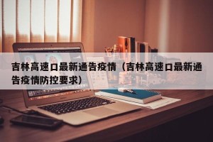 吉林高速口最新通告疫情（吉林高速口最新通告疫情防控要求）