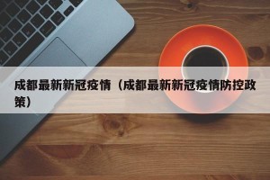 成都最新新冠疫情（成都最新新冠疫情防控政策）