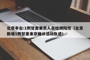北京丰台:1例甘肃来京人员检测阳性（北京新增1例甘肃来京确诊活动轨迹）