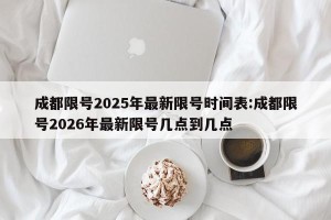 成都限号2025年最新限号时间表:成都限号2026年最新限号几点到几点