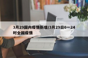3月29国内疫情新增/3月29日0一24时全国疫情