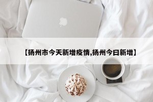 【扬州市今天新增疫情,扬州今曰新增】