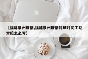 【福建泉州疫情,福建泉州疫情封城时间工期索赔怎么写】