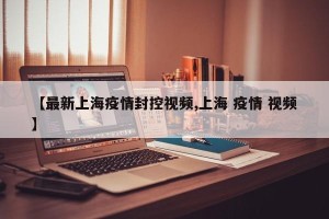 【最新上海疫情封控视频,上海 疫情 视频】