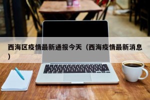 西海区疫情最新通报今天（西海疫情最新消息）