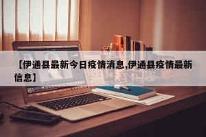 【伊通县最新今日疫情消息,伊通县疫情最新信息】