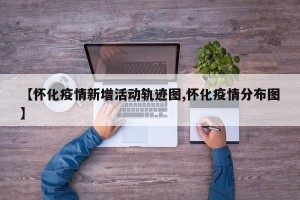 【怀化疫情新增活动轨迹图,怀化疫情分布图】