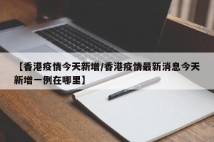 【香港疫情今天新增/香港疫情最新消息今天新增一例在哪里】