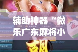 辅助神器“微乐广东麻将小程序开挂神器”(作弊)辅助透视教程