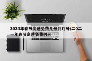 2024年春节高速免费几号到几号/二0二一年春节高速免费时间