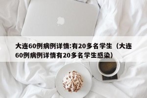 大连60例病例详情:有20多名学生（大连60例病例详情有20多名学生感染）