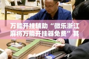 万能开挂辅助“微乐浙江麻将万能开挂器免费”其实确实有挂