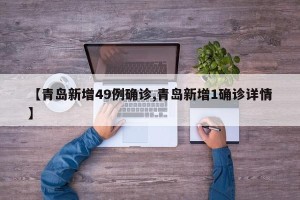 【青岛新增49例确诊,青岛新增1确诊详情】