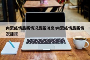 内蒙疫情最新情况最新消息/内蒙疫情最新情况播报