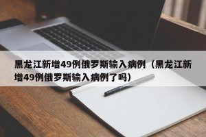 黑龙江新增49例俄罗斯输入病例（黑龙江新增49例俄罗斯输入病例了吗）
