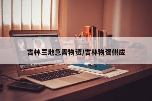 吉林三地急需物资/吉林物资供应