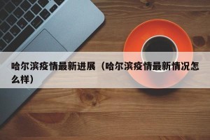 哈尔滨疫情最新进展（哈尔滨疫情最新情况怎么样）