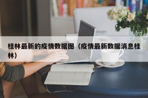 桂林最新的疫情数据图（疫情最新数据消息桂林）
