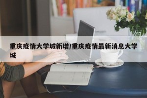重庆疫情大学城新增/重庆疫情最新消息大学城