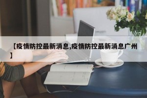 【疫情防控最新消息,疫情防控最新消息广州】