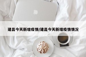 建昌今天新增疫情/建昌今天新增疫情情况