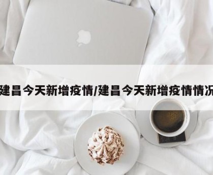 建昌今天新增疫情/建昌今天新增疫情情况